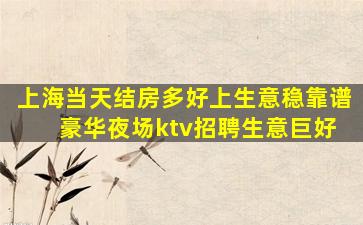 上海当天结房多好上生意稳靠谱 豪华夜场ktv招聘生意巨好